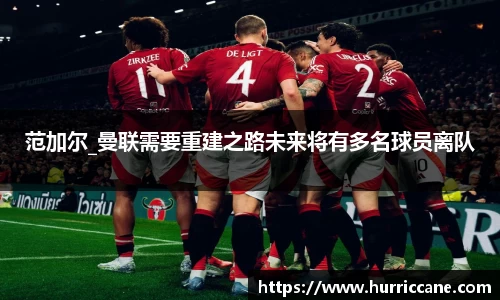 范加尔_曼联需要重建之路未来将有多名球员离队