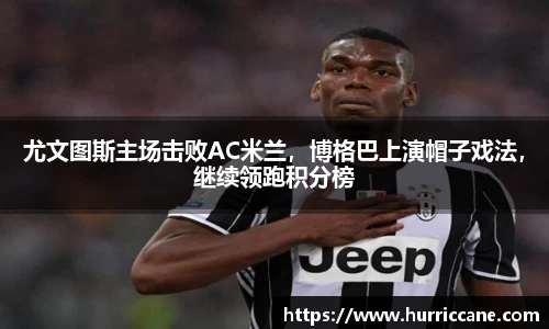 尤文图斯主场击败AC米兰，博格巴上演帽子戏法，继续领跑积分榜