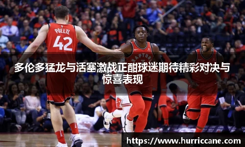 多伦多猛龙与活塞激战正酣球迷期待精彩对决与惊喜表现