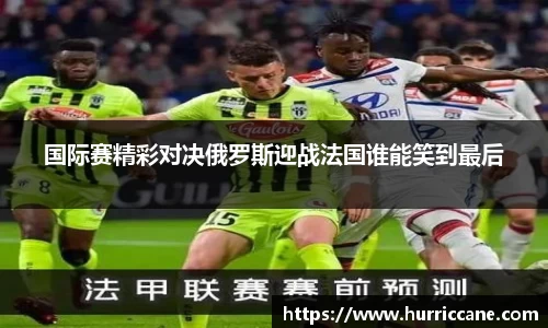 国际赛精彩对决俄罗斯迎战法国谁能笑到最后