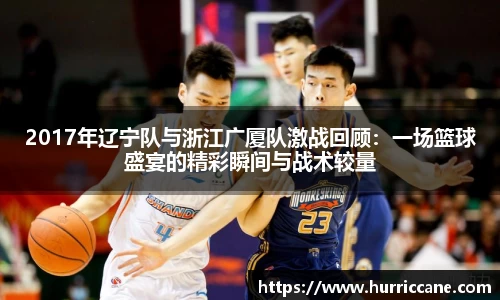 2017年辽宁队与浙江广厦队激战回顾：一场篮球盛宴的精彩瞬间与战术较量