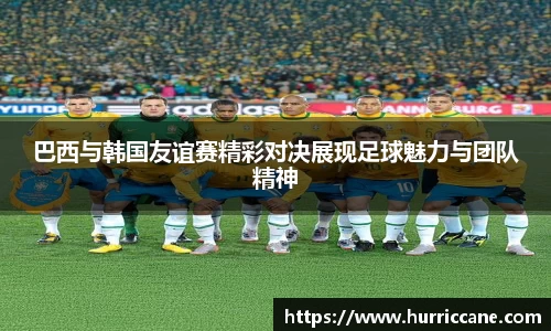 巴西与韩国友谊赛精彩对决展现足球魅力与团队精神