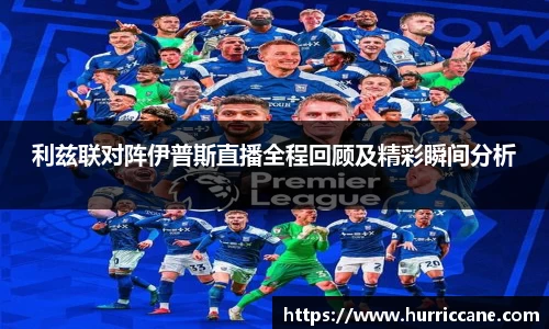利兹联对阵伊普斯直播全程回顾及精彩瞬间分析